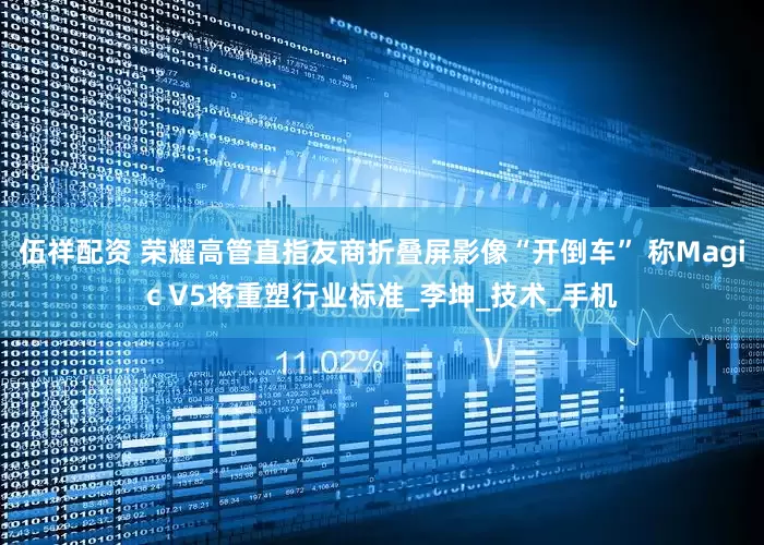 伍祥配资 荣耀高管直指友商折叠屏影像“开倒车” 称Magic V5将重塑行业标准_李坤_技术_手机