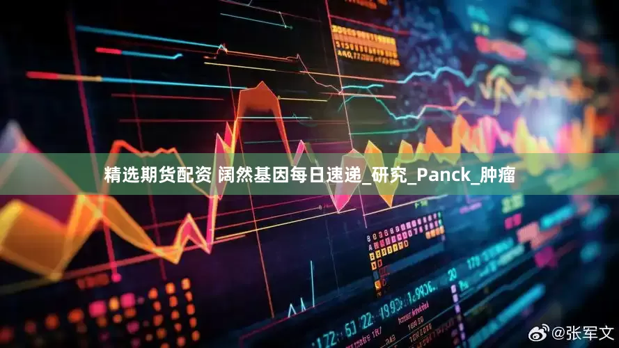 精选期货配资 阔然基因每日速递_研究_Panck_肿瘤