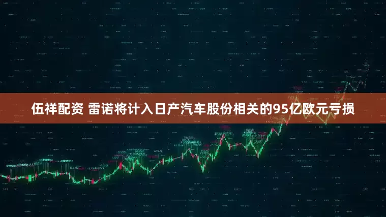 伍祥配资 雷诺将计入日产汽车股份相关的95亿欧元亏损