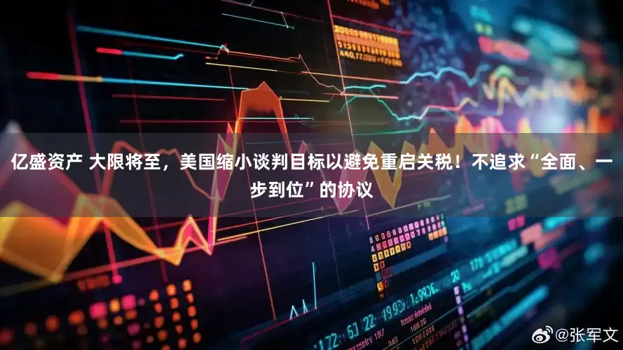 亿盛资产 大限将至，美国缩小谈判目标以避免重启关税！不追求“全面、一步到位”的协议