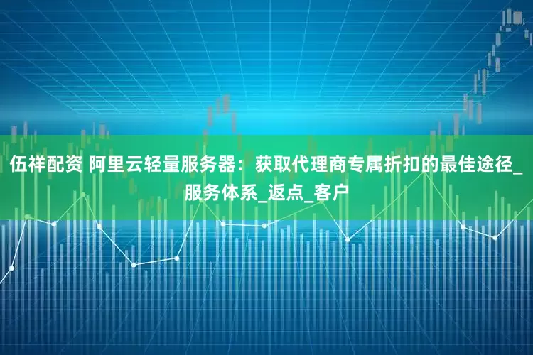 伍祥配资 阿里云轻量服务器：获取代理商专属折扣的最佳途径_服务体系_返点_客户