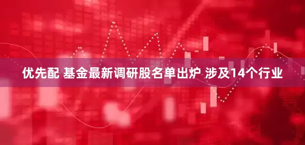 优先配 基金最新调研股名单出炉 涉及14个行业