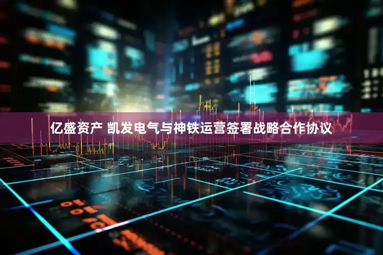 亿盛资产 凯发电气与神铁运营签署战略合作协议