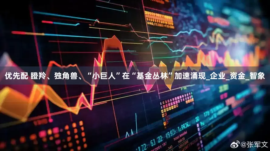 优先配 瞪羚、独角兽、“小巨人”在“基金丛林”加速涌现_企业_资金_智象