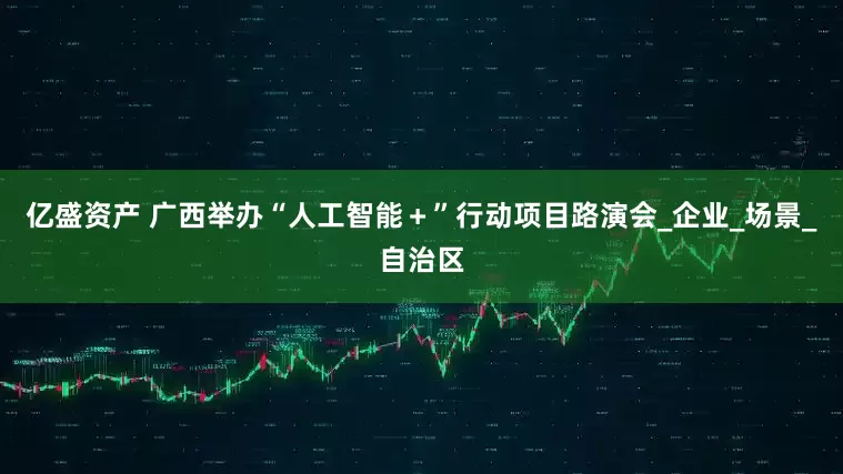 亿盛资产 广西举办“人工智能＋”行动项目路演会_企业_场景_自治区