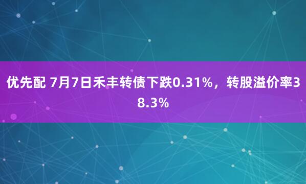 优先配 7月7日禾丰转债下跌0.31%，转股溢价率38.3%
