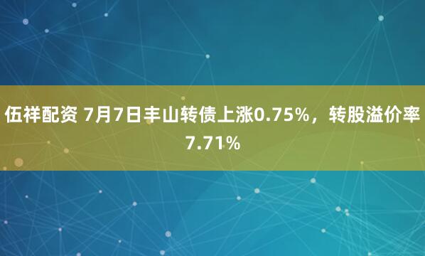 伍祥配资 7月7日丰山转债上涨0.75%，转股溢价率7.71%