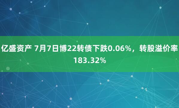 亿盛资产 7月7日博22转债下跌0.06%，转股溢价率183.32%