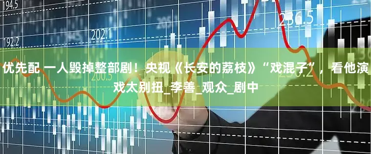 优先配 一人毁掉整部剧！央视《长安的荔枝》“戏混子”，看他演戏太别扭_李善_观众_剧中