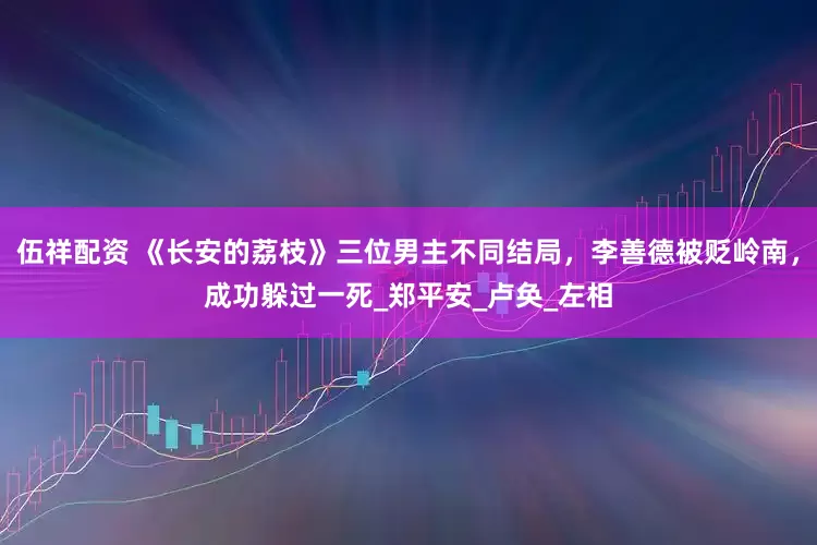 伍祥配资 《长安的荔枝》三位男主不同结局，李善德被贬岭南，成功躲过一死_郑平安_卢奂_左相