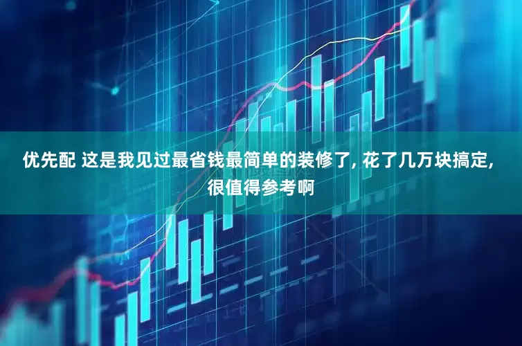优先配 这是我见过最省钱最简单的装修了, 花了几万块搞定, 很值得参考啊