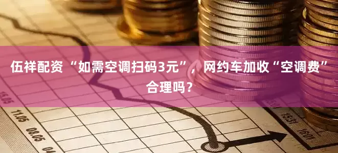 伍祥配资 “如需空调扫码3元”，网约车加收“空调费”合理吗？