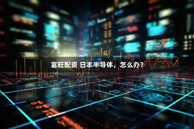 富旺配资 日本半导体，怎么办？