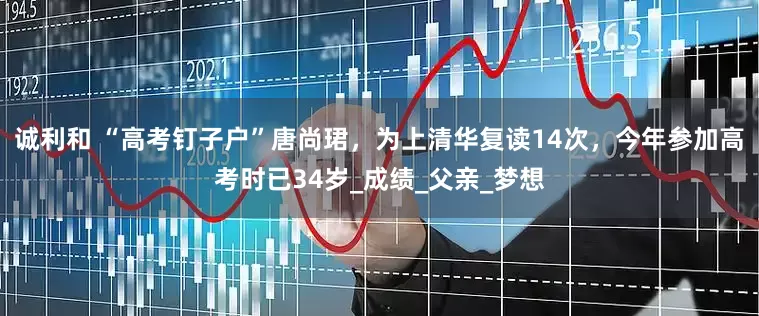 诚利和 “高考钉子户”唐尚珺，为上清华复读14次，今年参加高考时已34岁_成绩_父亲_梦想