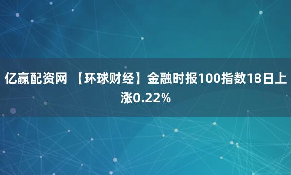 亿赢配资网 【环球财经】金融时报100指数18日上涨0.22%
