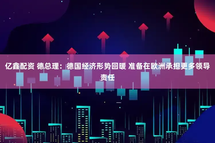 亿鑫配资 德总理：德国经济形势回暖 准备在欧洲承担更多领导责任