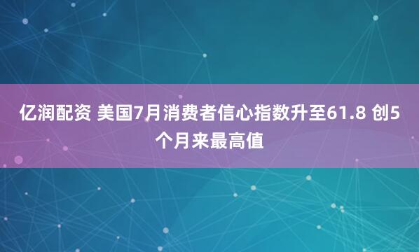 亿润配资 美国7月消费者信心指数升至61.8 创5个月来最高值
