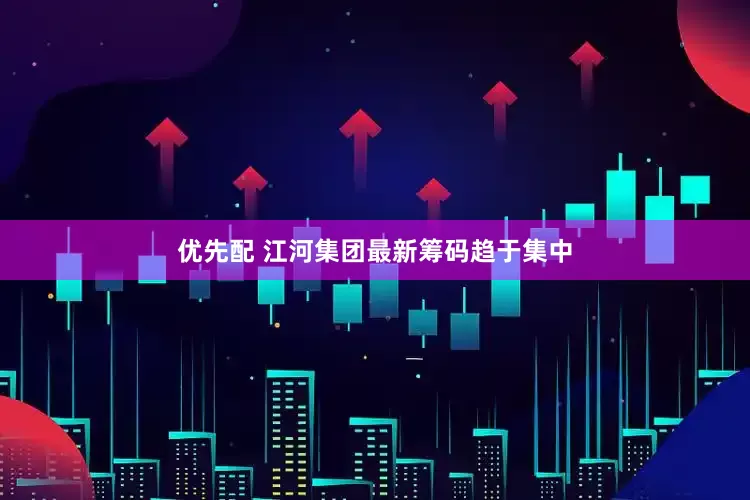 优先配 江河集团最新筹码趋于集中