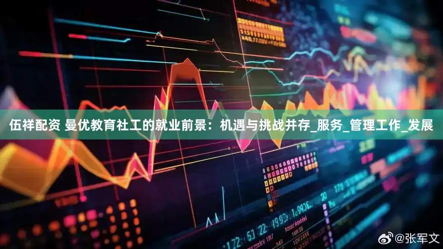 伍祥配资 曼优教育社工的就业前景：机遇与挑战并存_服务_管理工作_发展