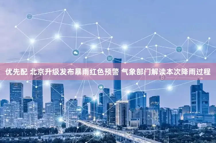 优先配 北京升级发布暴雨红色预警 气象部门解读本次降雨过程