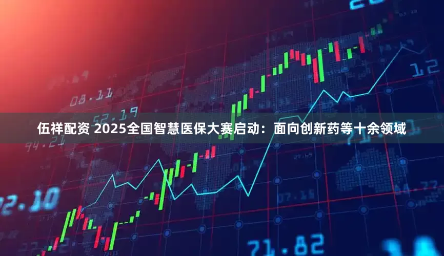 伍祥配资 2025全国智慧医保大赛启动：面向创新药等十余领域