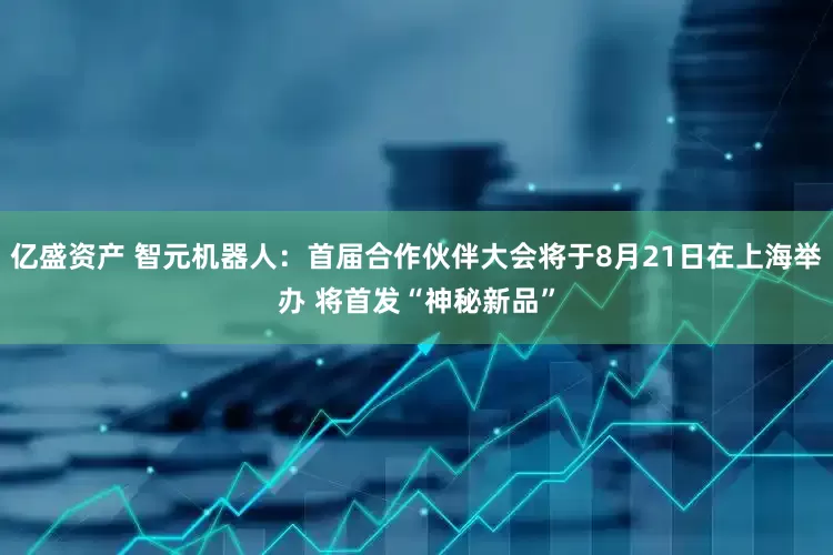 亿盛资产 智元机器人：首届合作伙伴大会将于8月21日在上海举办 将首发“神秘新品”