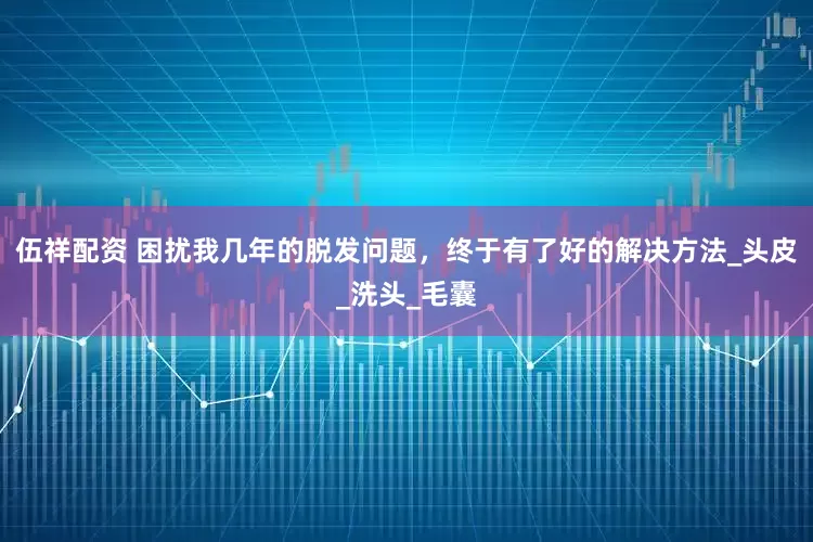 伍祥配资 困扰我几年的脱发问题，终于有了好的解决方法_头皮_洗头_毛囊