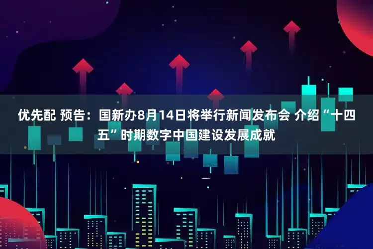 优先配 预告：国新办8月14日将举行新闻发布会 介绍“十四五”时期数字中国建设发展成就