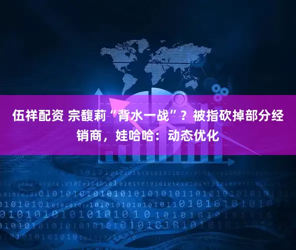 伍祥配资 宗馥莉“背水一战”？被指砍掉部分经销商，娃哈哈：动态优化