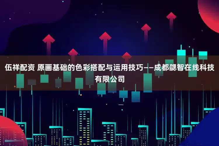 伍祥配资 原画基础的色彩搭配与运用技巧——成都勰智在线科技有限公司