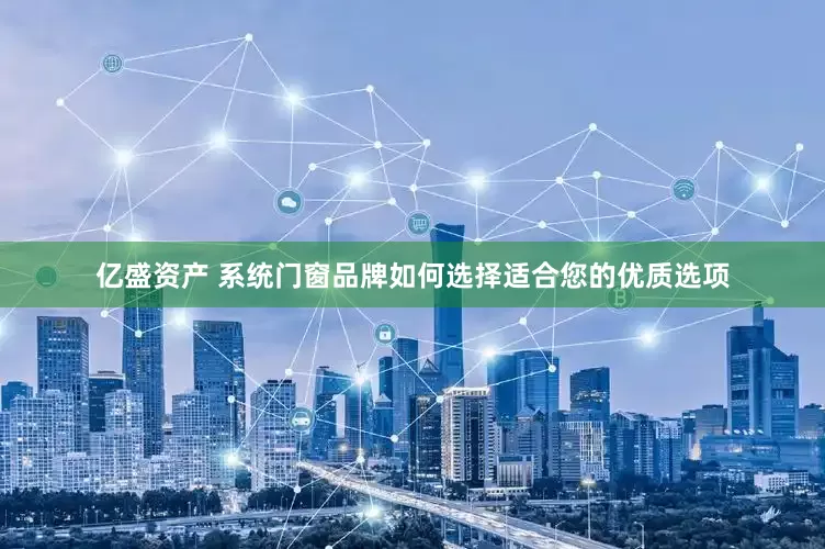 亿盛资产 系统门窗品牌如何选择适合您的优质选项
