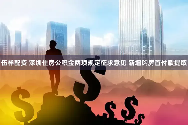 伍祥配资 深圳住房公积金两项规定征求意见 新增购房首付款提取