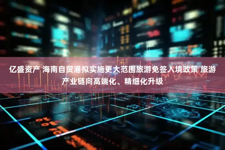 亿盛资产 海南自贸港拟实施更大范围旅游免签入境政策 旅游产业链向高端化、精细化升级