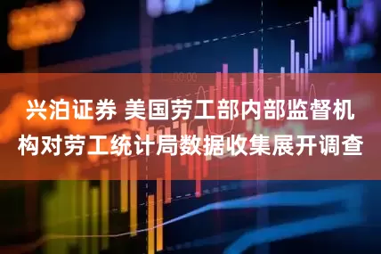 兴泊证券 美国劳工部内部监督机构对劳工统计局数据收集展开调查