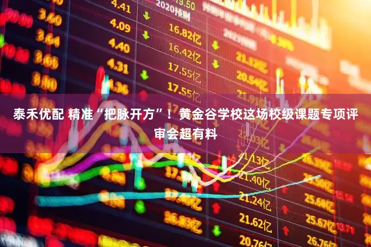 泰禾优配 精准“把脉开方”!黄金谷学校这场校级课题专项评审会超有料
