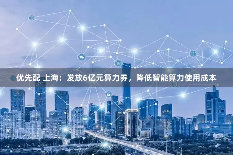 优先配 上海:发放6亿元算力券,降低智能算力使用成本