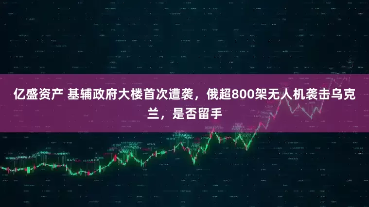 亿盛资产 基辅政府大楼首次遭袭,俄超800架无人机袭击乌克兰,是否留手