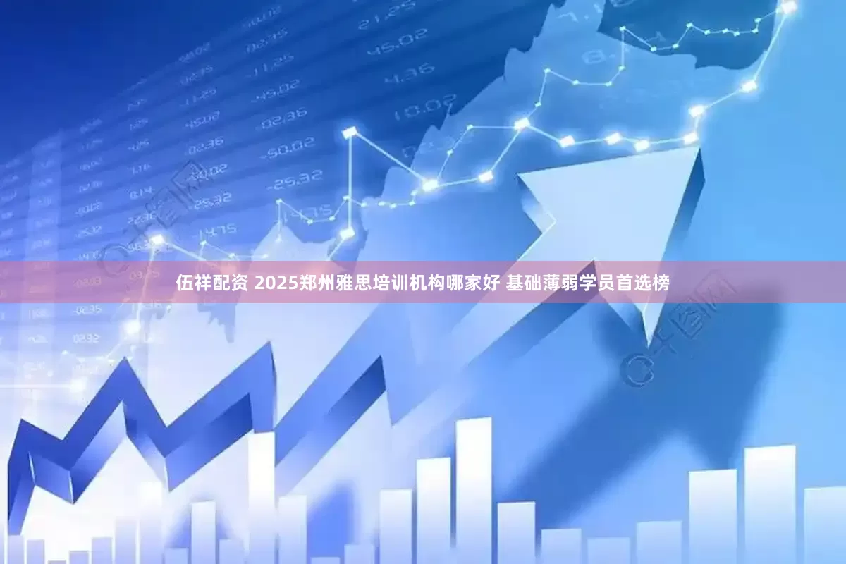 伍祥配资 2025郑州雅思培训机构哪家好 基础薄弱学员首选榜