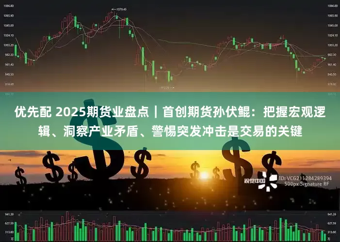 优先配 2025期货业盘点|首创期货孙伏鲲:把握宏观逻辑、洞察产业矛盾、警惕突发冲击是交易的关键