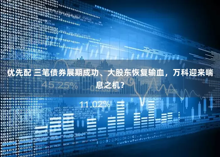 优先配 三笔债券展期成功、大股东恢复输血，万科迎来喘息之机？