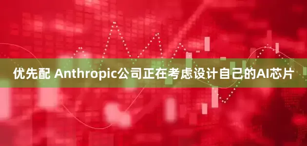 优先配 Anthropic公司正在考虑设计自己的AI芯片
