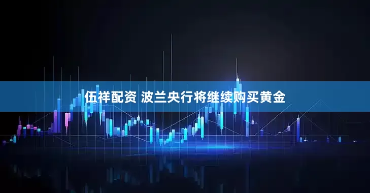 伍祥配资 波兰央行将继续购买黄金