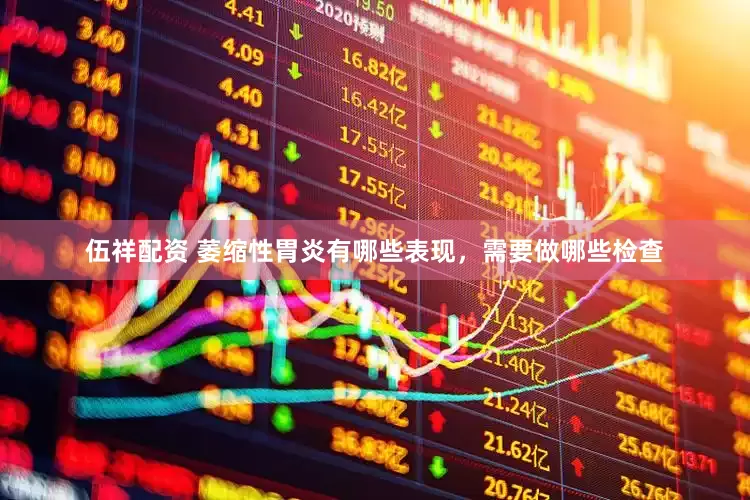 伍祥配资 萎缩性胃炎有哪些表现，需要做哪些检查