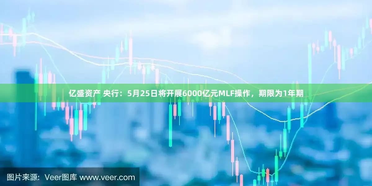 亿盛资产 央行：5月25日将开展6000亿元MLF操作，期限为1年期