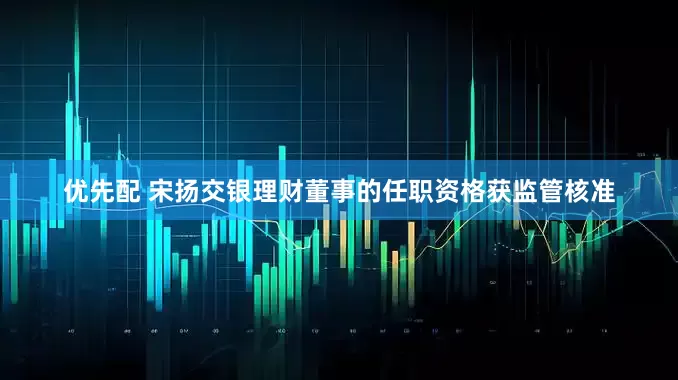 优先配 宋扬交银理财董事的任职资格获监管核准